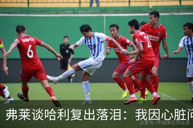 弗莱谈哈利复出落泪：我因心脏问题停赛 复出首战后也曾躲着痛哭